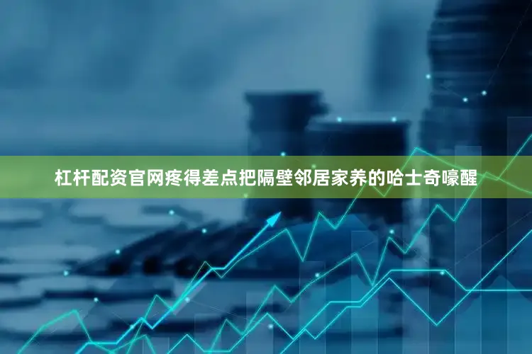杠杆配资官网疼得差点把隔壁邻居家养的哈士奇嚎醒