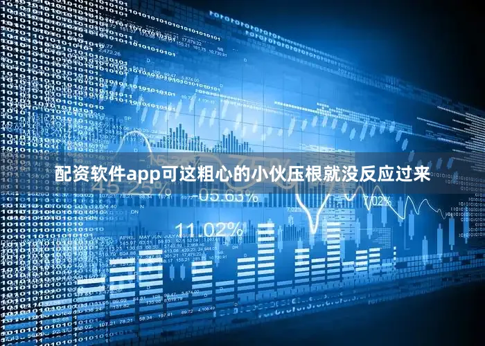 配资软件app可这粗心的小伙压根就没反应过来