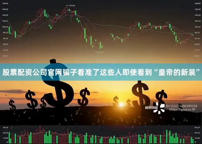 股票配资公司官网骗子看准了这些人即使看到“皇帝的新装”
