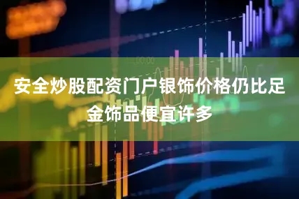 安全炒股配资门户银饰价格仍比足金饰品便宜许多
