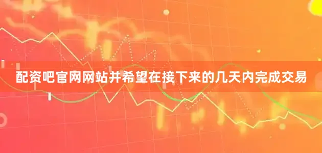 配资吧官网网站并希望在接下来的几天内完成交易