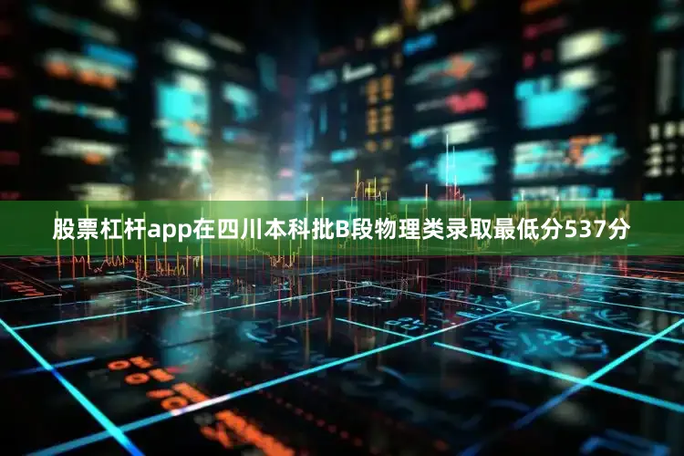 股票杠杆app在四川本科批B段物理类录取最低分537分