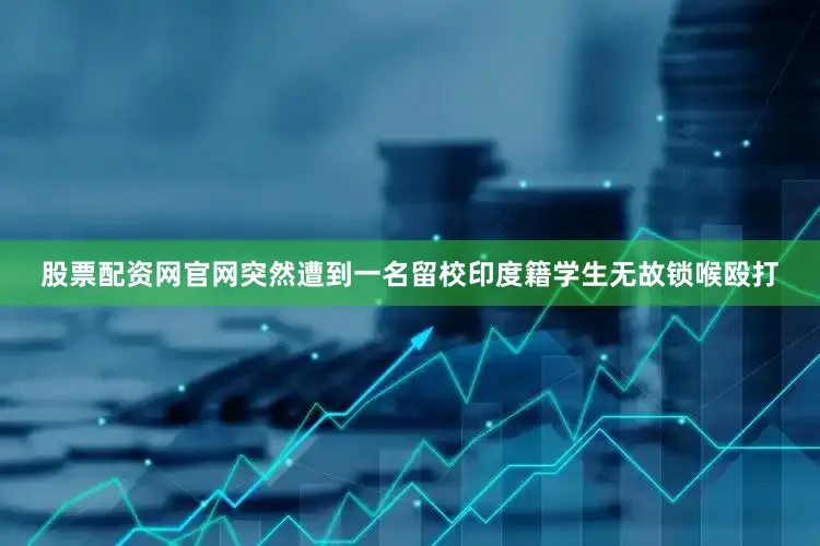 股票配资网官网突然遭到一名留校印度籍学生无故锁喉殴打