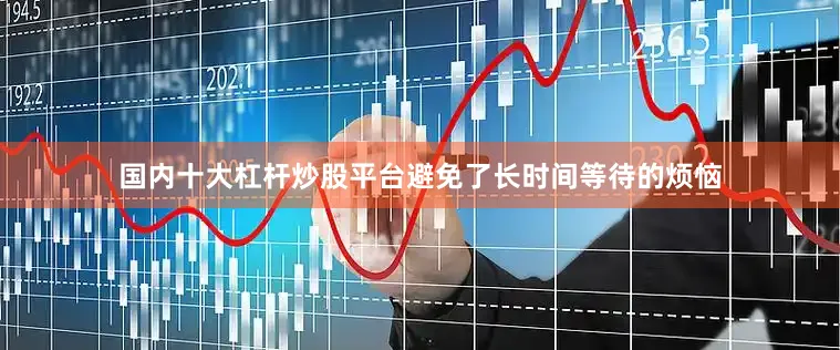 国内十大杠杆炒股平台避免了长时间等待的烦恼
