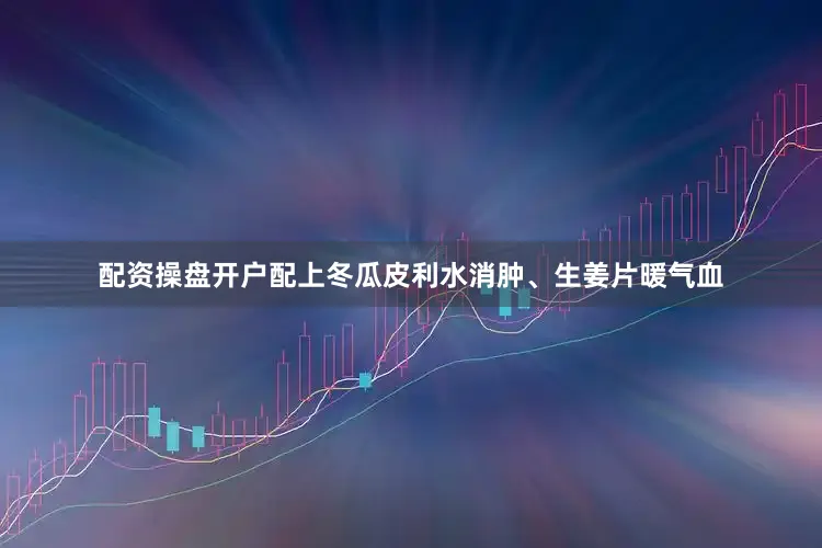 配资操盘开户配上冬瓜皮利水消肿、生姜片暖气血