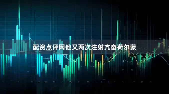 配资点评网他又两次注射亢奋荷尔蒙