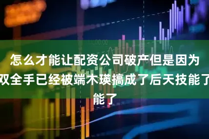 怎么才能让配资公司破产但是因为双全手已经被端木瑛搞成了后天技能了