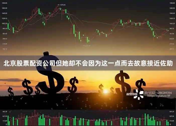 北京股票配资公司但她却不会因为这一点而去故意接近佐助