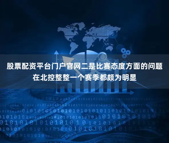 股票配资平台门户官网二是比赛态度方面的问题在北控整整一个赛季都颇为明显