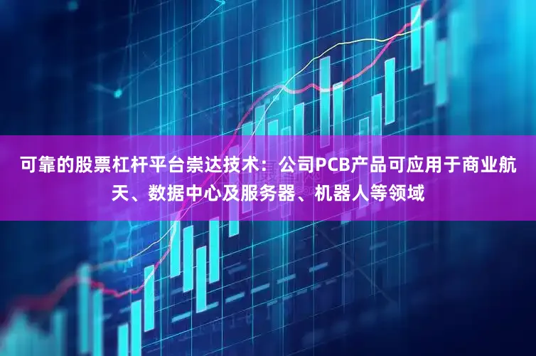 可靠的股票杠杆平台崇达技术：公司PCB产品可应用于商业航天、数据中心及服务器、机器人等领域