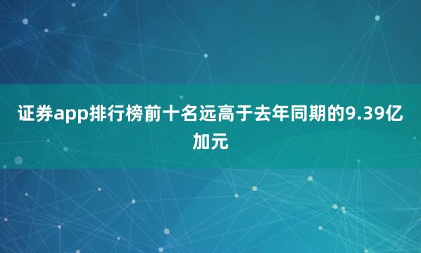 证券app排行榜前十名远高于去年同期的9.39亿加元