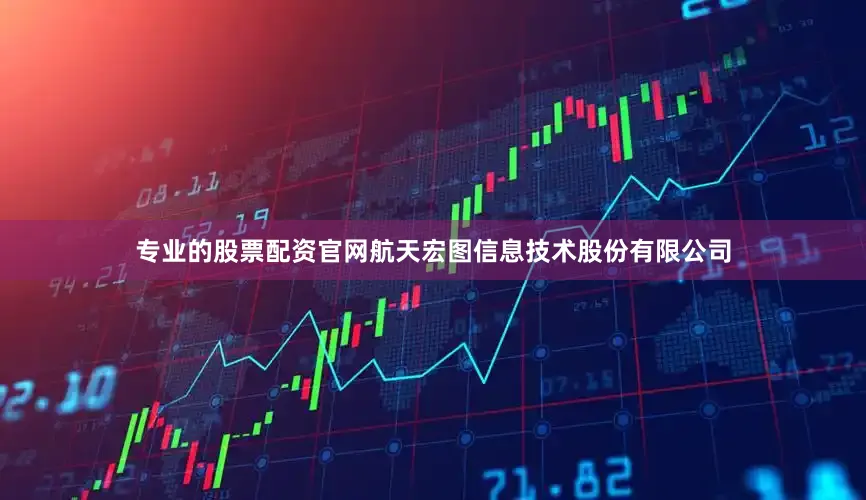 专业的股票配资官网航天宏图信息技术股份有限公司