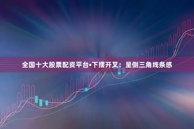 全国十大股票配资平台•下摆开叉:呈倒三角线条感