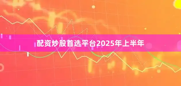 配资炒股首选平台 2025年上半年