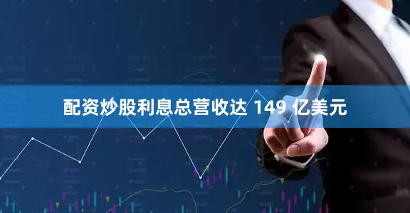 配资炒股利息总营收达 149 亿美元
