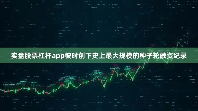 实盘股票杠杆app彼时创下史上最大规模的种子轮融资纪录