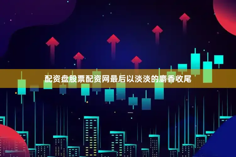 配资盘股票配资网最后以淡淡的麝香收尾