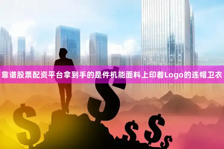 靠谱股票配资平台拿到手的是件机能面料上印着Logo的连帽卫衣