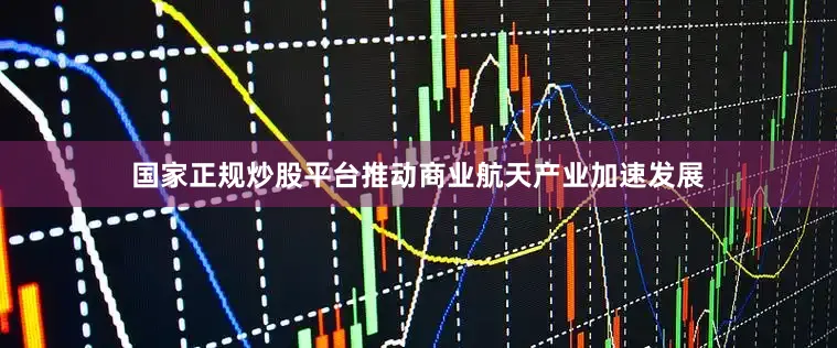 国家正规炒股平台推动商业航天产业加速发展