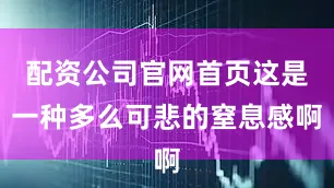 配资公司官网首页这是一种多么可悲的窒息感啊
