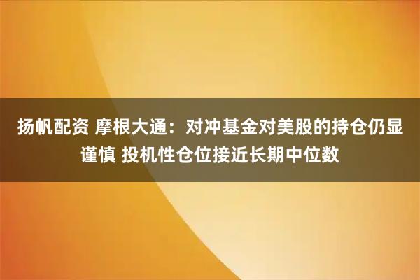 扬帆配资 摩根大通：对冲基金对美股的持仓仍显谨慎 投机性仓位接近长期中位数