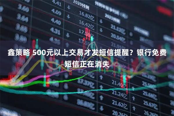 鑫策略 500元以上交易才发短信提醒？银行免费短信正在消失