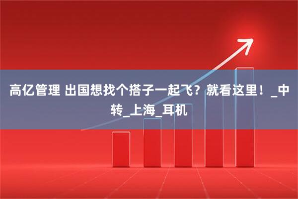 高亿管理 出国想找个搭子一起飞？就看这里！_中转_上海_耳机
