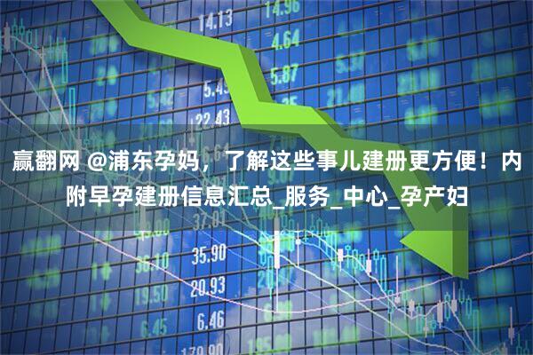 赢翻网 @浦东孕妈，了解这些事儿建册更方便！内附早孕建册信息汇总_服务_中心_孕产妇