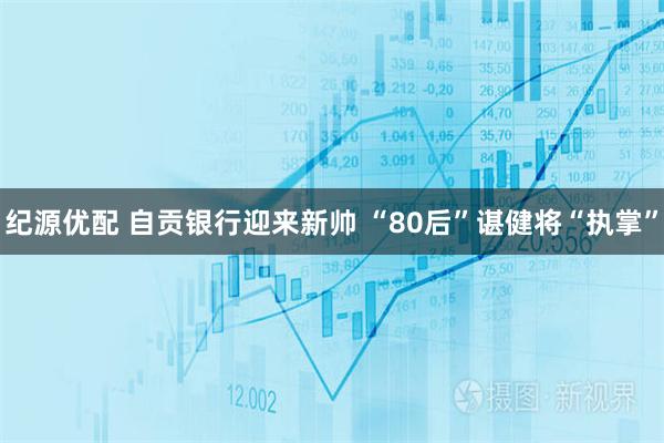纪源优配 自贡银行迎来新帅 “80后”谌健将“执掌”