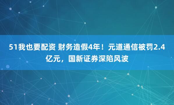 51我也要配资 财务造假4年！元道通信被罚2.4亿元，国新证券深陷风波