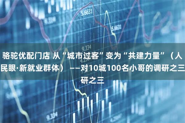 骆驼优配门店 从“城市过客”变为“共建力量”（人民眼·新就业群体） ——对10城100名小哥的调研之三