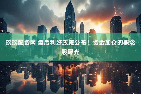 玖玖配资网 盘后利好政策公布！资金加仓的概念股曝光