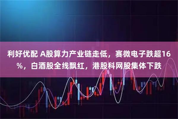 利好优配 A股算力产业链走低，赛微电子跌超16%，白酒股全线飘红，港股科网股集体下跌