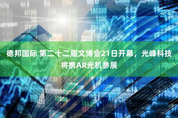 德邦国际 第二十二届文博会21日开幕，光峰科技将携AR光机参展