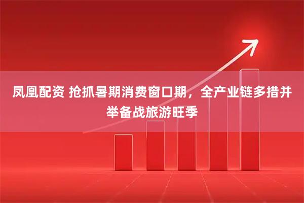 凤凰配资 抢抓暑期消费窗口期，全产业链多措并举备战旅游旺季