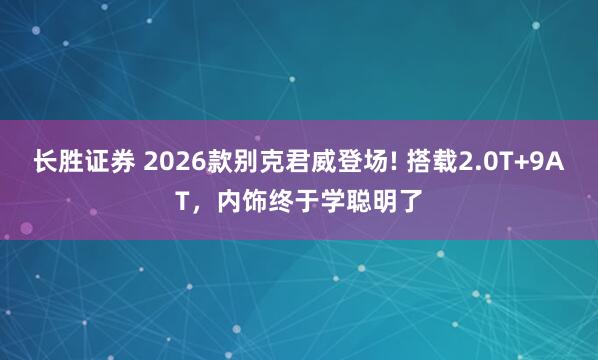 长胜证券 2026款别克君威登场! 搭载2.0T+9AT，内饰终于学聪明了