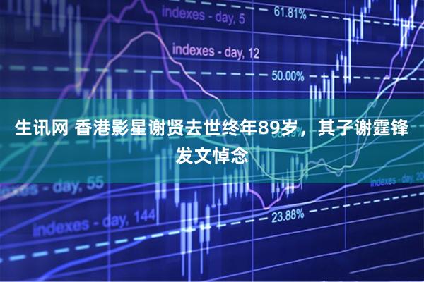 生讯网 香港影星谢贤去世终年89岁，其子谢霆锋发文悼念