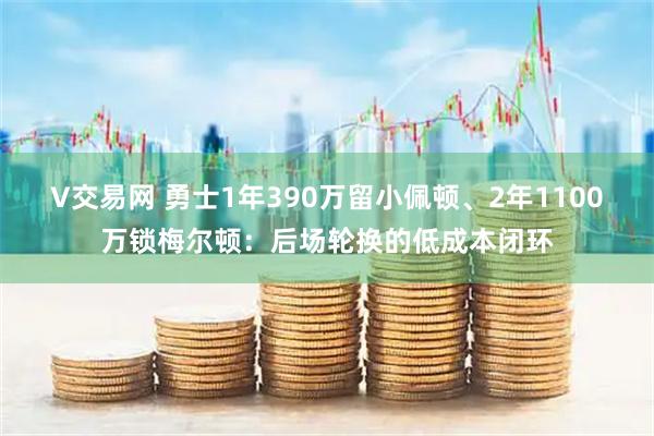 V交易网 勇士1年390万留小佩顿、2年1100万锁梅尔顿：后场轮换的低成本闭环