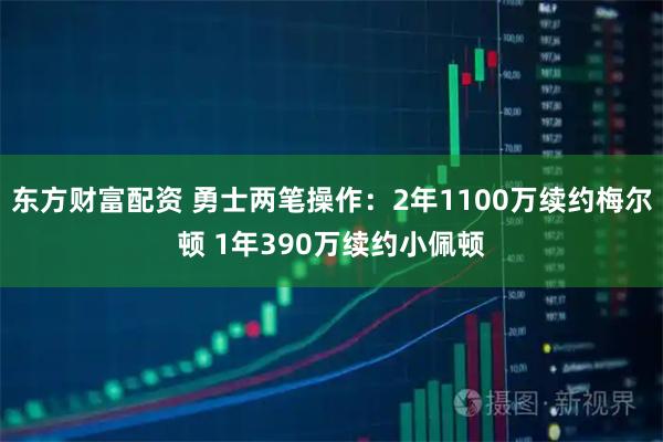 东方财富配资 勇士两笔操作：2年1100万续约梅尔顿 1年390万续约小佩顿