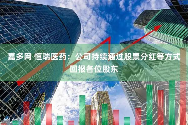 嘉多网 恒瑞医药：公司持续通过股票分红等方式回报各位股东
