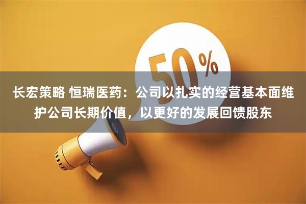 长宏策略 恒瑞医药：公司以扎实的经营基本面维护公司长期价值，以更好的发展回馈股东