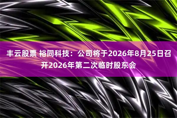 丰云股票 裕同科技：公司将于2026年8月25日召开2026年第二次临时股东会
