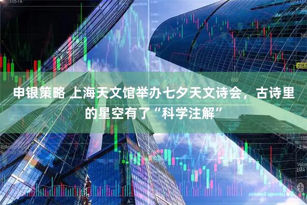 申银策略 上海天文馆举办七夕天文诗会，古诗里的星空有了“科学注解”