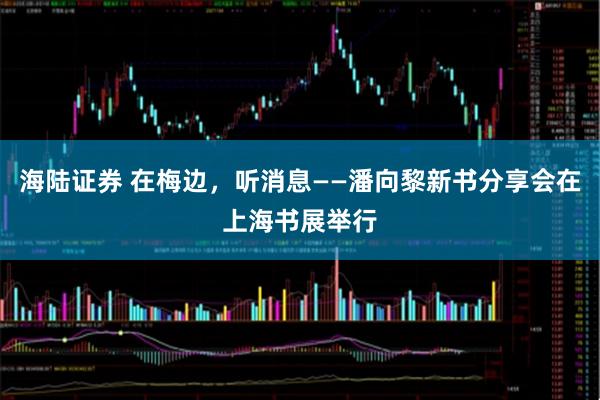 海陆证券 在梅边，听消息——潘向黎新书分享会在上海书展举行