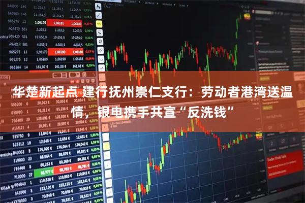华楚新起点 建行抚州崇仁支行：劳动者港湾送温情，银电携手共宣“反洗钱”