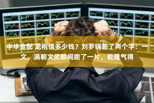 中华金配 龙袍值多少钱？刘罗锅答了两个字：一文。满朝文武瞬间跪了一片，乾隆气得